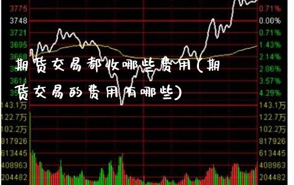 期货交易都收哪些费用(期货交易的费用有哪些)_https://www.boyangwujin.com_黄金期货_第1张