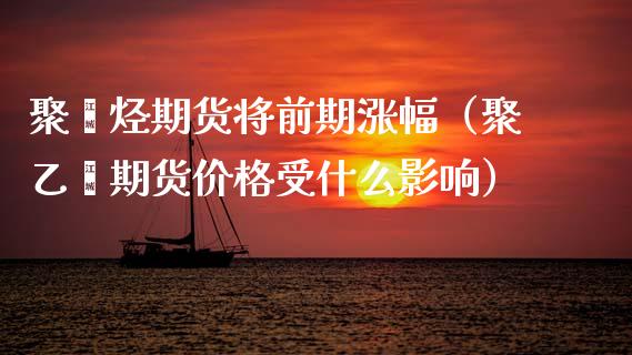 聚烯烃期货将前期涨幅（聚乙烯期货价格受什么影响）_https://www.boyangwujin.com_道指期货_第1张