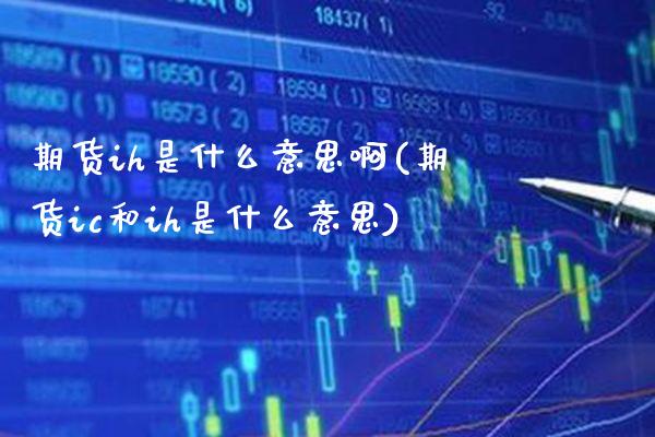 期货ih是什么意思啊(期货ic和ih是什么意思)