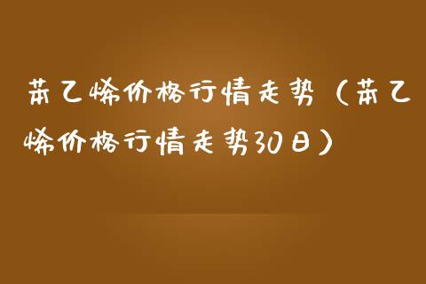 苯乙烯价格行情走势（苯乙烯价格行情走势30日）_https://www.boyangwujin.com_期货直播间_第1张