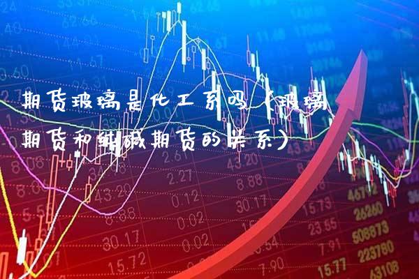 期货玻璃是化工系吗（玻璃期货和纯碱期货的关系）
