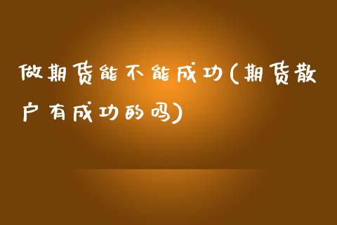 做期货能不能成功(期货散户有成功的吗)_https://www.boyangwujin.com_期货直播间_第1张