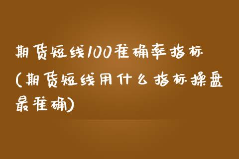 期货短线100准确率指标(期货短线用什么指标操盘最准确)