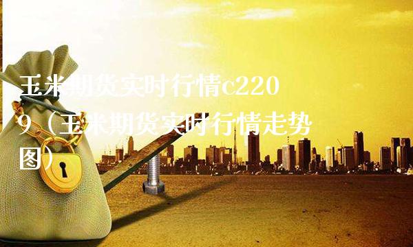 玉米期货实时行情c2209（玉米期货实时行情走势图）_https://www.boyangwujin.com_道指期货_第1张