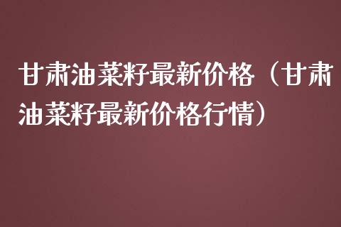 甘肃油菜籽最新价格（甘肃油菜籽最新价格行情）_https://www.boyangwujin.com_期货直播间_第1张
