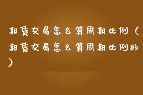 期货交易怎么算周期比例（期货交易怎么算周期比例的）_https://www.boyangwujin.com_期货直播间_第1张
