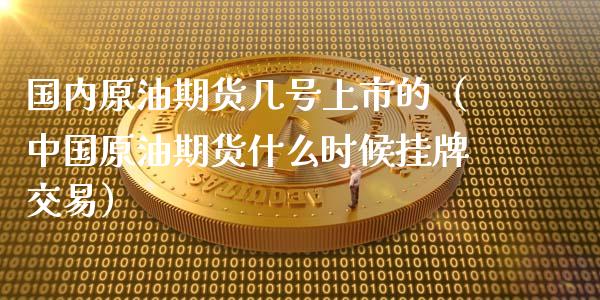 国内原油期货几号上市的（中国原油期货什么时候挂牌交易）_https://www.boyangwujin.com_原油期货_第1张