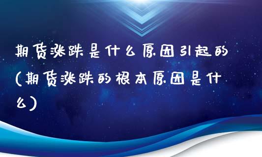 期货涨跌是什么原因引起的(期货涨跌的根本原因是什么)_https://www.boyangwujin.com_期货直播间_第1张