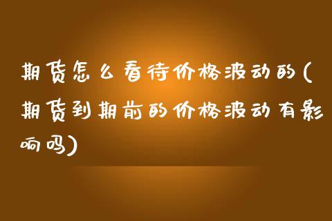 期货怎么看待价格波动的(期货到期前的价格波动有影响吗)_https://www.boyangwujin.com_期货直播间_第1张