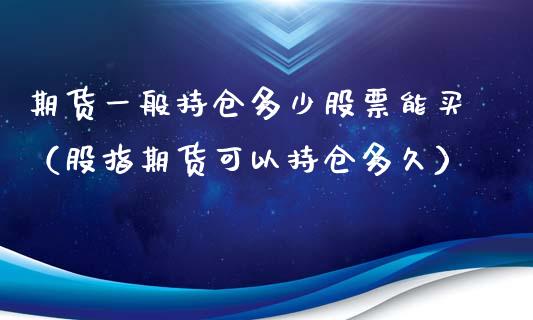 期货一般持仓多少股票能买（股指期货可以持仓多久）_https://www.boyangwujin.com_期货直播间_第1张