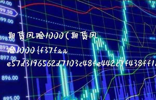 期货风险1000(期货风险1000%什么意思)_https://www.boyangwujin.com_白银期货_第1张