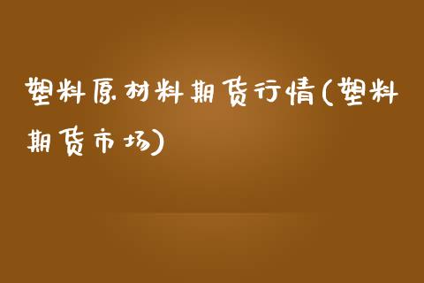 塑料原材料期货行情(塑料期货市场)