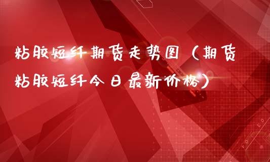 粘胶短纤期货走势图（期货粘胶短纤今日最新价格）_https://www.boyangwujin.com_期货直播间_第1张