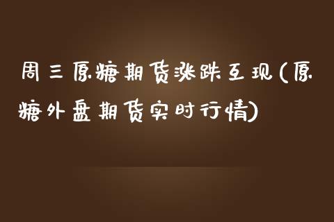 周三原糖期货涨跌互现(原糖外盘期货实时行情)_https://www.boyangwujin.com_期货直播间_第1张