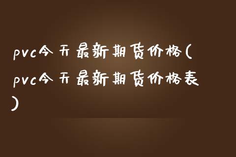 pvc今天最新期货价格(pvc今天最新期货价格表)