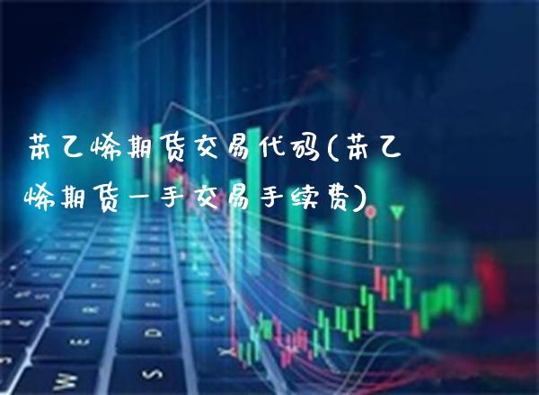 苯乙烯期货交易代码(苯乙烯期货一手交易手续费)