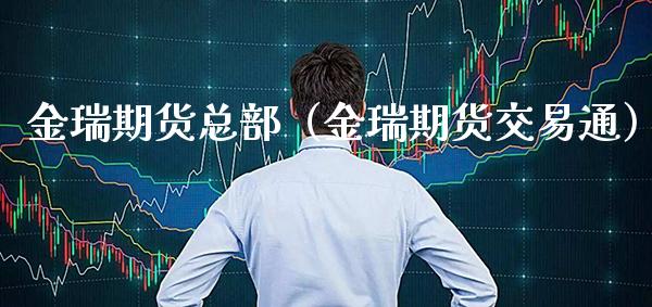 金瑞期货总部（金瑞期货交易通）_https://www.boyangwujin.com_期货直播间_第1张