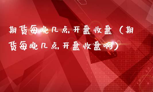 期货每晚几点开盘收盘（期货每晚几点开盘收盘啊）