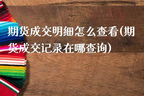 期货成交明细怎么查看(期货成交记录在哪查询)_https://www.boyangwujin.com_恒指期货_第1张