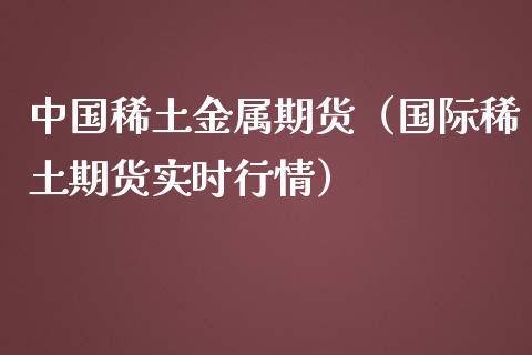 中国稀土金属期货（国际稀土期货实时行情）_https://www.boyangwujin.com_纳指期货_第1张