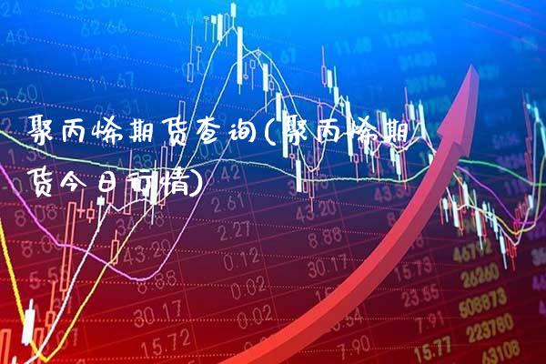 聚丙烯期货查询(聚丙烯期货今日行情)