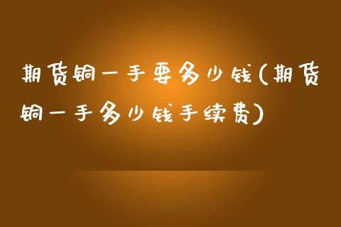 期货铜一手要多少钱(期货铜一手多少钱手续费)_https://www.boyangwujin.com_期货直播间_第1张
