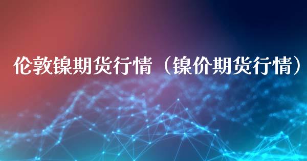 伦敦镍期货行情（镍价期货行情）_https://www.boyangwujin.com_期货直播间_第1张