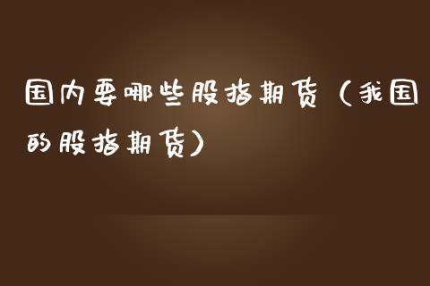 国内要哪些股指期货（我国的股指期货）_https://www.boyangwujin.com_期货直播间_第1张