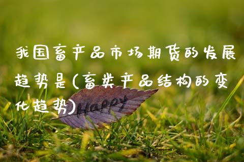 我国畜产品市场期货的发展趋势是(畜类产品结构的变化趋势)_https://www.boyangwujin.com_期货直播间_第1张