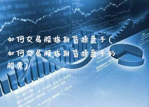如何交易股指期货操盘手(如何交易股指期货操盘手的股票)_https://www.boyangwujin.com_期货直播间_第1张