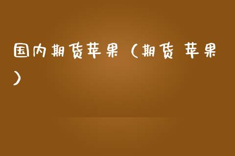 国内期货苹果（期货 苹果）_https://www.boyangwujin.com_期货直播间_第1张