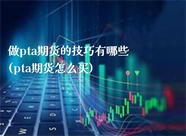 做pta期货的技巧有哪些(pta期货怎么买)