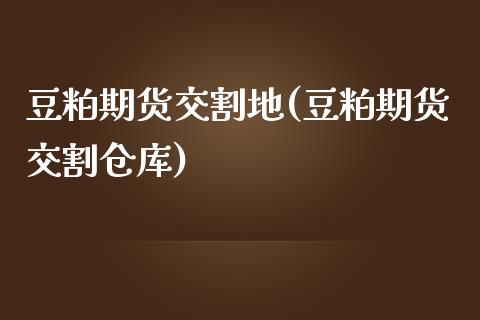 豆粕期货交割地(豆粕期货交割仓库)_https://www.boyangwujin.com_期货直播间_第1张
