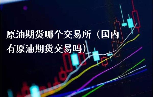 原油期货哪个交易所（国内有原油期货交易吗）_https://www.boyangwujin.com_期货直播间_第1张