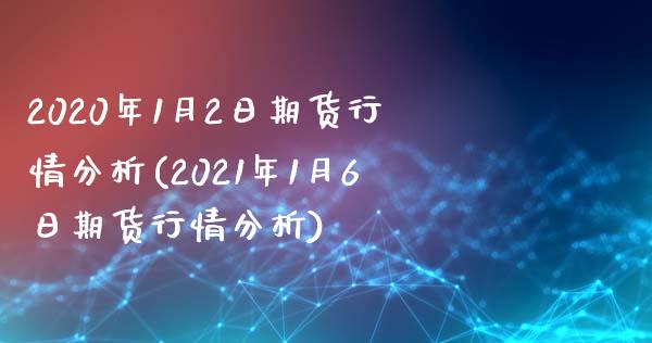 2020年1月2日期货行情分析(2021年1月6日期货行情分析)_https://www.boyangwujin.com_期货直播间_第1张