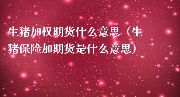 生猪加权期货什么意思（生猪保险加期货是什么意思）_https://www.boyangwujin.com_期货直播间_第1张