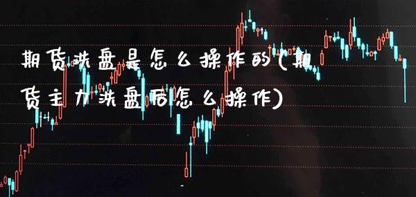 期货洗盘是怎么操作的(期货主力洗盘后怎么操作)_https://www.boyangwujin.com_期货直播间_第1张