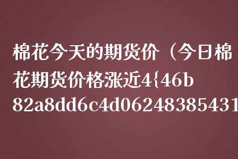棉花今天的期货价（今日棉花期货价格涨近4%）_https://www.boyangwujin.com_期货直播间_第1张