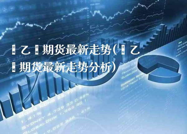 苯乙烯期货最新走势(苯乙烯期货最新走势分析)_https://www.boyangwujin.com_期货直播间_第1张
