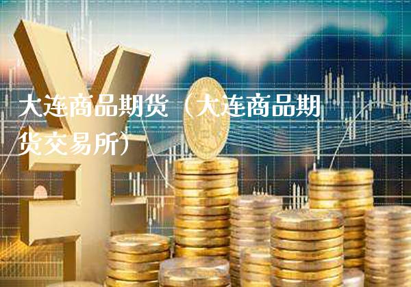大连商品期货（大连商品期货交易所）_https://www.boyangwujin.com_期货直播间_第1张
