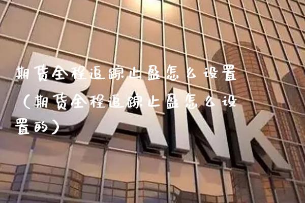 期货全程追踪止盈怎么设置（期货全程追踪止盈怎么设置的）_https://www.boyangwujin.com_期货直播间_第1张