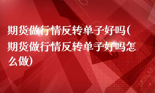 期货做行情反转单子好吗(期货做行情反转单子好吗怎么做)_https://www.boyangwujin.com_期货科普_第1张