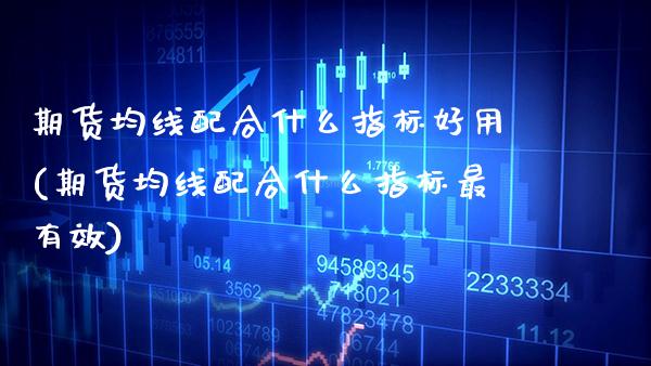 期货均线配合什么指标好用(期货均线配合什么指标最有效)_https://www.boyangwujin.com_期货开户_第1张