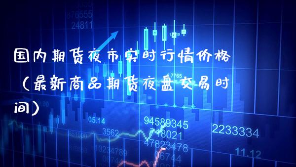 国内期货夜市实时行情价格（最新商品期货夜盘交易时间）_https://www.boyangwujin.com_期货直播间_第1张