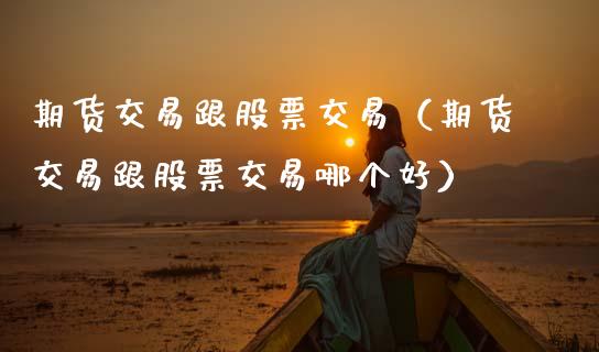 期货交易跟股票交易（期货交易跟股票交易哪个好）_https://www.boyangwujin.com_期货直播间_第1张