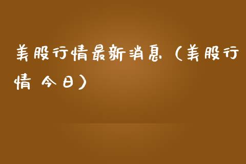 美股行情最新消息（美股行情 今日）_https://www.boyangwujin.com_黄金期货_第1张