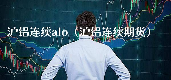 沪铝连续alo（沪铝连续期货）_https://www.boyangwujin.com_期货直播间_第1张