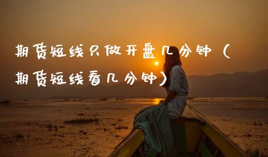 期货短线只做开盘几分钟（期货短线看几分钟）_https://www.boyangwujin.com_期货直播间_第1张