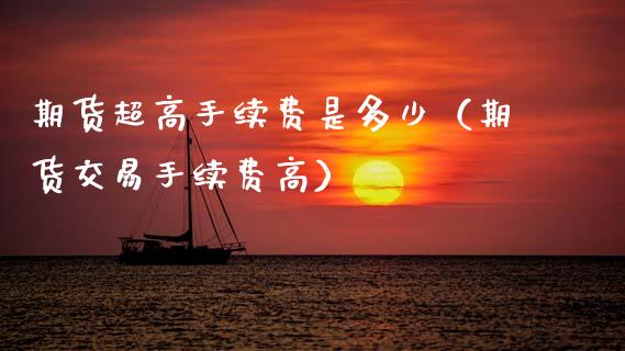 期货超高手续费是多少（期货交易手续费高）_https://www.boyangwujin.com_黄金期货_第1张