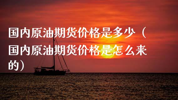 国内原油期货价格是多少（国内原油期货价格是怎么来的）